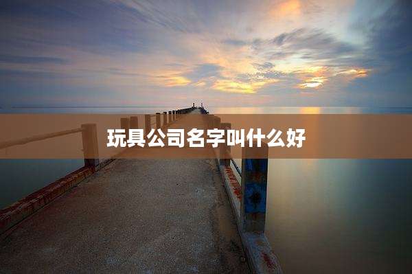 玩具公司名字叫什么好