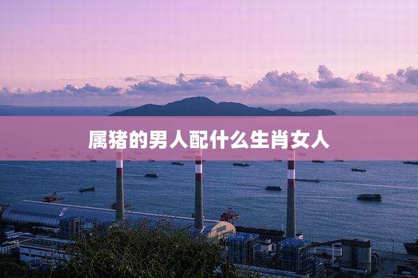 属猪的男人配什么生肖女人