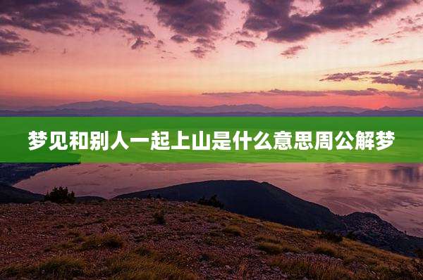 梦见和别人一起上山是什么意思周公解梦