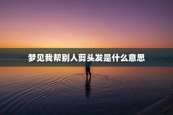 梦见我帮别人剪头发是什么意思