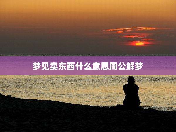 梦见卖东西什么意思周公解梦