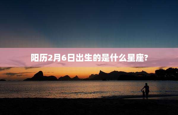 阳历2月6日出生的是什么星座?