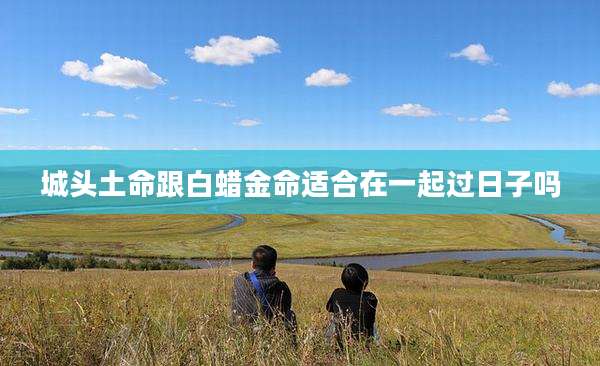 城头土命跟白蜡金命适合在一起过日子吗