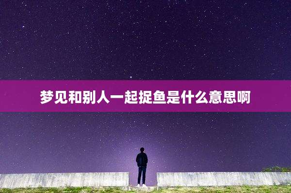 梦见和别人一起捉鱼是什么意思啊