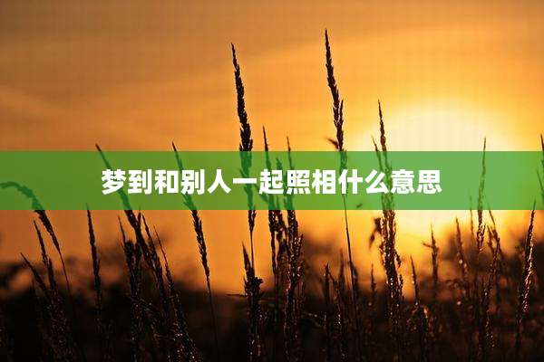 梦到和别人一起照相什么意思