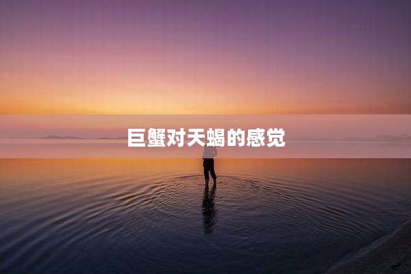 巨蟹对天蝎的感觉