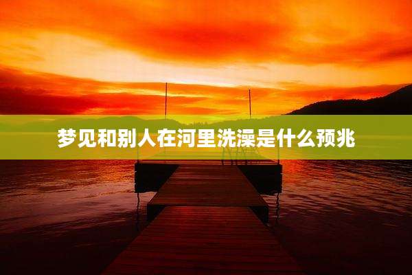 梦见和别人在河里洗澡是什么预兆