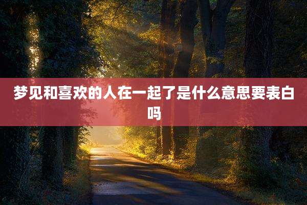 梦见和喜欢的人在一起了是什么意思要表白吗