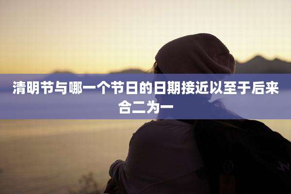 清明节与哪一个节日的日期接近以至于后来合二为一