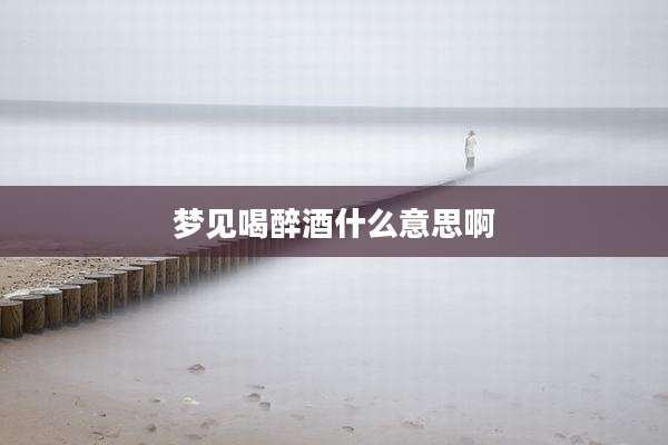 梦见喝醉酒什么意思啊