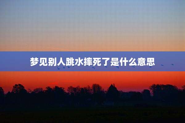 梦见别人跳水摔死了是什么意思