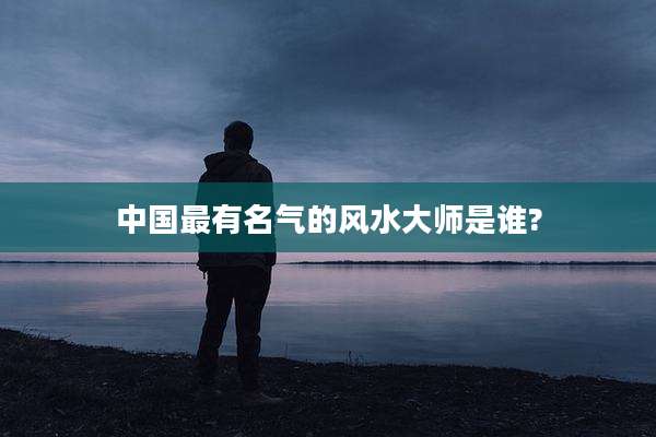 中国最有名气的风水大师是谁?