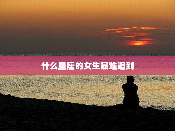 什么星座的女生最难追到