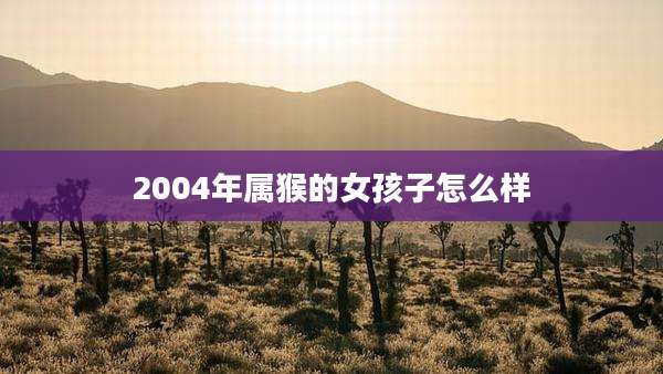 2004年属猴的女孩子怎么样