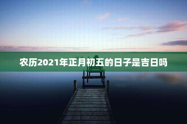 农历2021年正月初五的日子是吉日吗