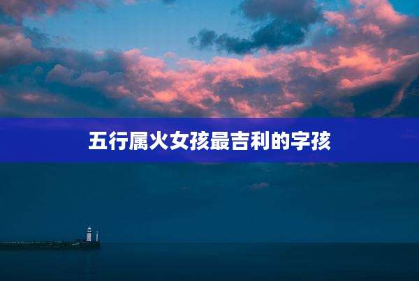 五行属火女孩最吉利的字孩