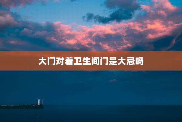 大门对着卫生间门是大忌吗