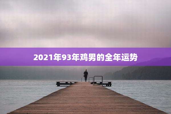 2021年93年鸡男的全年运势