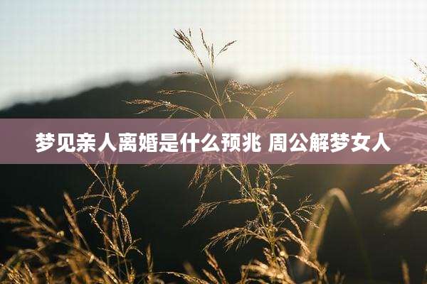 梦见亲人离婚是什么预兆 周公解梦女人