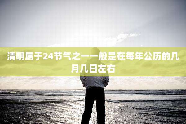 清明属于24节气之一一般是在每年公历的几月几日左右