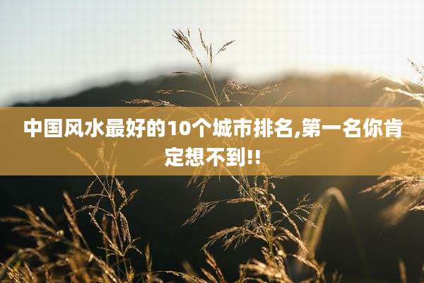 中国风水最好的10个城市排名,第一名你肯定想不到!!