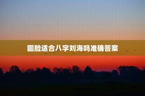 圆脸适合八字刘海吗准确答案
