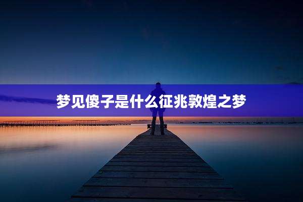 梦见傻子是什么征兆敦煌之梦