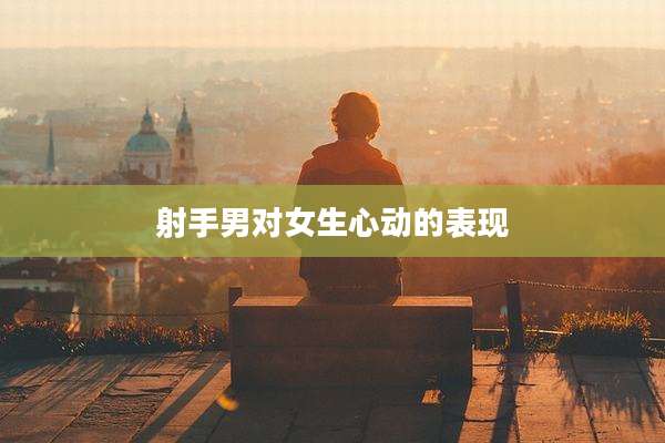 射手男对女生心动的表现