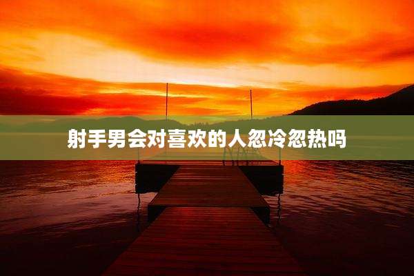 射手男会对喜欢的人忽冷忽热吗