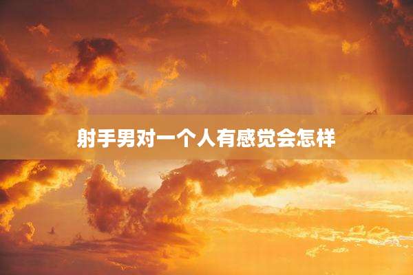射手男对一个人有感觉会怎样