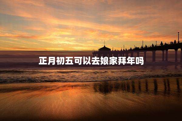 正月初五可以去娘家拜年吗