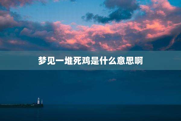 梦见一堆死鸡是什么意思啊