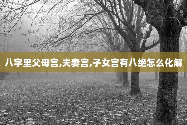 八字里父母宫,夫妻宫,子女宫有八绝怎么化解