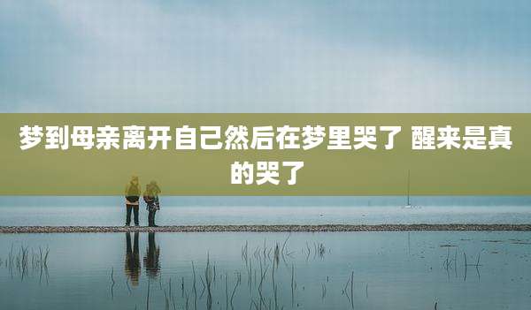 梦到母亲离开自己然后在梦里哭了 醒来是真的哭了