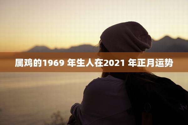 属鸡的1969 年生人在2021 年正月运势