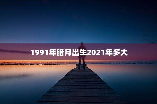 1991年腊月出生2021年多大