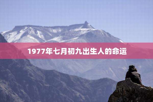 1977年七月初九出生人的命运