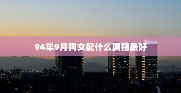 94年9月狗女配什么属相最好