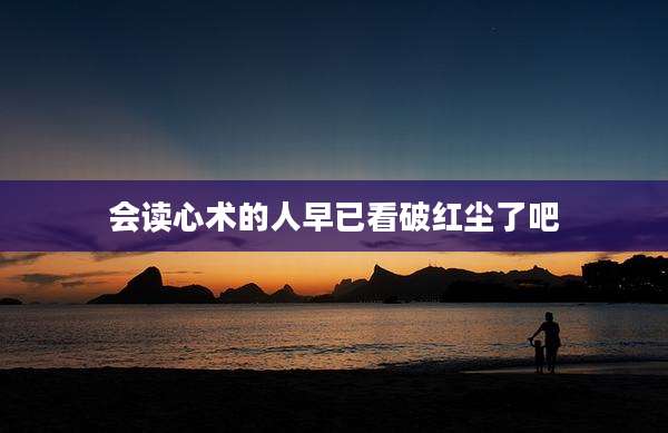 会读心术的人早已看破红尘了吧