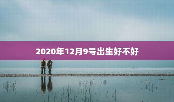 2020年12月9号出生好不好