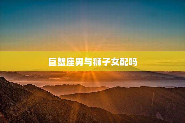 巨蟹座男与狮子女配吗