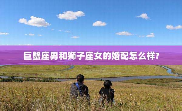 巨蟹座男和狮子座女的婚配怎么样?