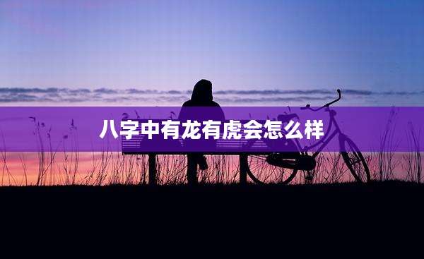 八字中有龙有虎会怎么样