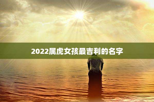 2022属虎女孩最吉利的名字