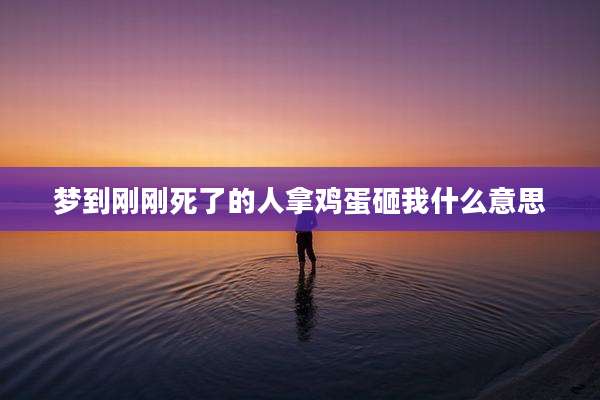 梦到刚刚死了的人拿鸡蛋砸我什么意思