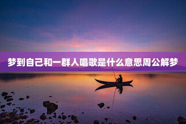 梦到自己和一群人唱歌是什么意思周公解梦