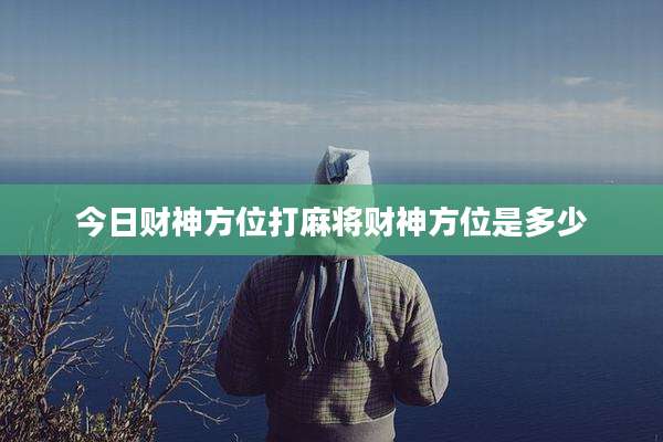 今日财神方位打麻将财神方位是多少