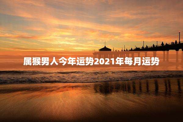 属猴男人今年运势2021年每月运势