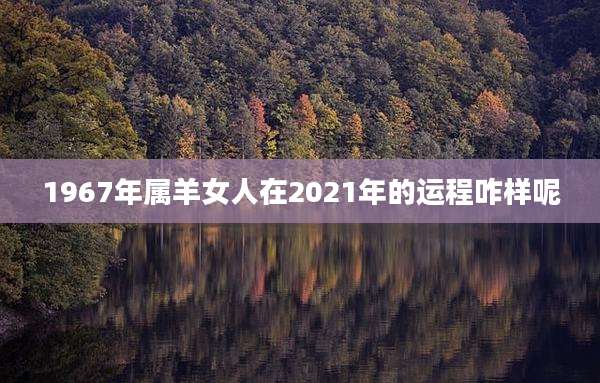 1967年属羊女人在2021年的运程咋样呢