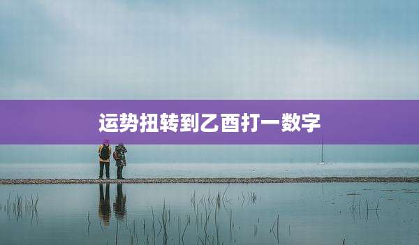 运势扭转到乙酉打一数字